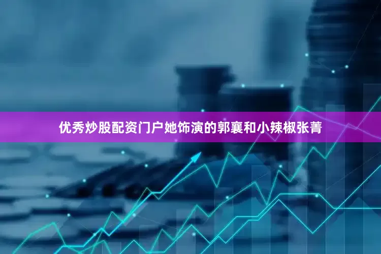 优秀炒股配资门户她饰演的郭襄和小辣椒张菁