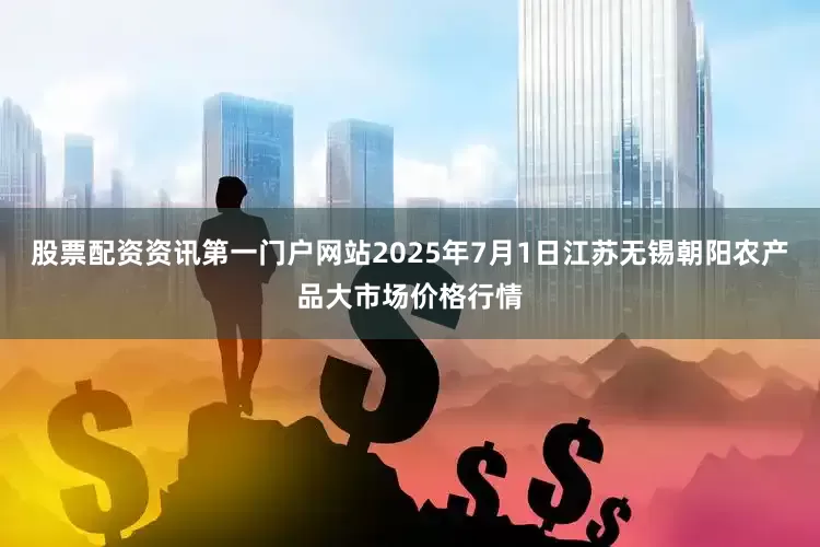 股票配资资讯第一门户网站2025年7月1日江苏无锡朝阳农产品大市场价格行情