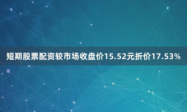 短期股票配资较市场收盘价15.52元折价17.53%