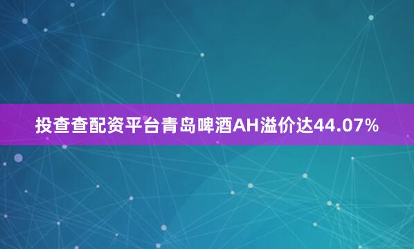 投查查配资平台青岛啤酒AH溢价达44.07%