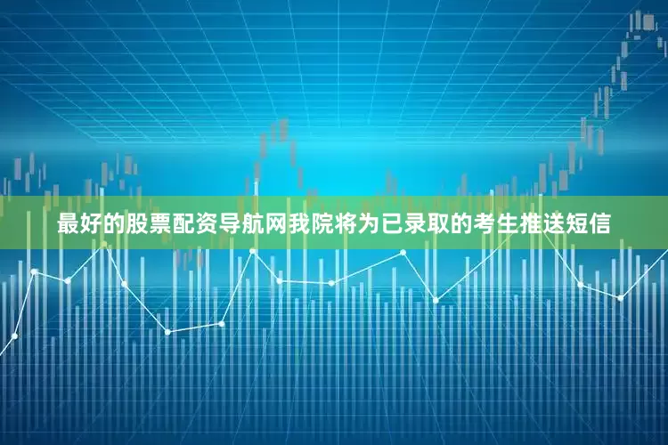 最好的股票配资导航网我院将为已录取的考生推送短信