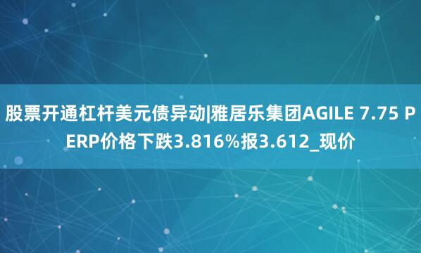 股票开通杠杆美元债异动|雅居乐集团AGILE 7.75 PERP价格下跌3.816%报3.612_现价