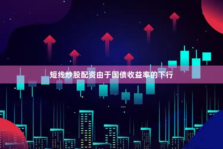 短线炒股配资由于国债收益率的下行