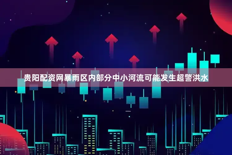 贵阳配资网暴雨区内部分中小河流可能发生超警洪水