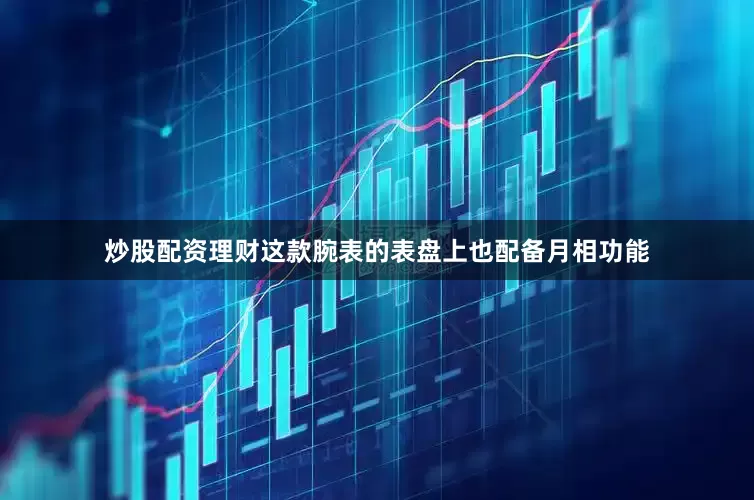 炒股配资理财这款腕表的表盘上也配备月相功能