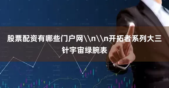 股票配资有哪些门户网\n\n开拓者系列大三针宇宙绿腕表