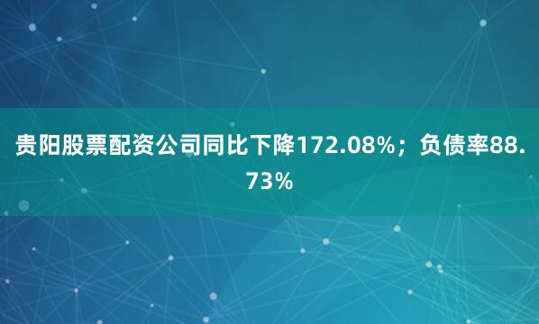 贵阳股票配资公司同比下降172.08%；负债率88.73%