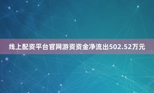 线上配资平台官网游资资金净流出502.52万元