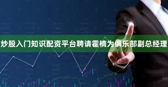炒股入门知识配资平台聘请霍楠为俱乐部副总经理