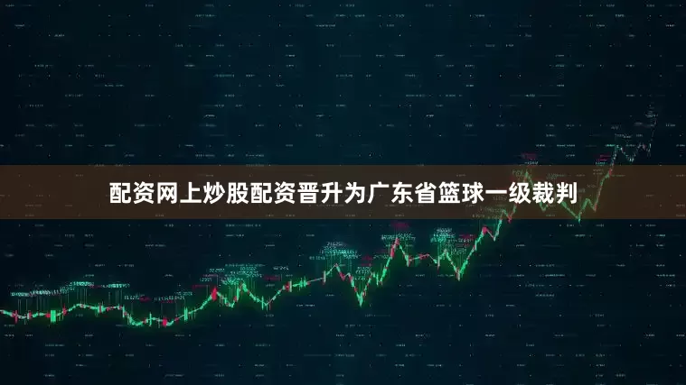 配资网上炒股配资晋升为广东省篮球一级裁判