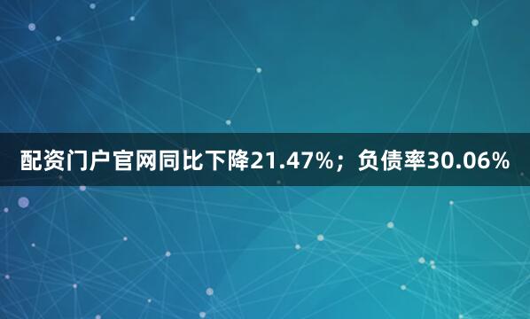 配资门户官网同比下降21.47%；负债率30.06%