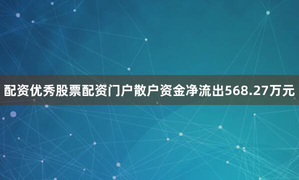 配资优秀股票配资门户散户资金净流出568.27万元