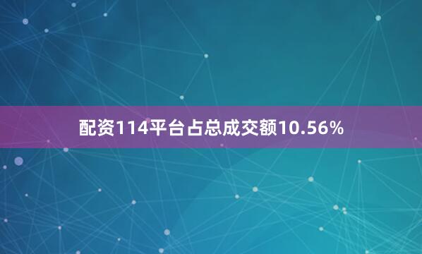 配资114平台占总成交额10.56%