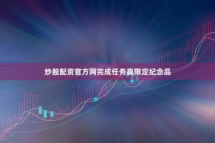 炒股配资官方网完成任务赢限定纪念品