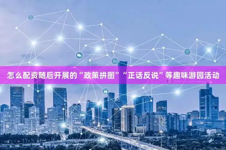 怎么配资随后开展的“政策拼图”“正话反说”等趣味游园活动