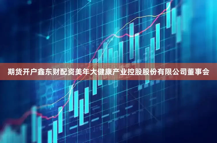 期货开户鑫东财配资美年大健康产业控股股份有限公司董事会