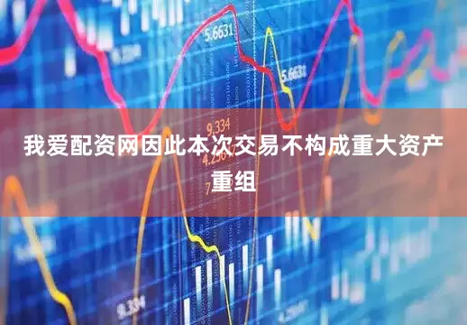 我爱配资网因此本次交易不构成重大资产重组
