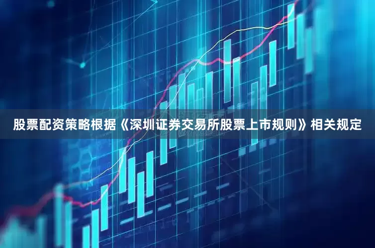 股票配资策略根据《深圳证券交易所股票上市规则》相关规定