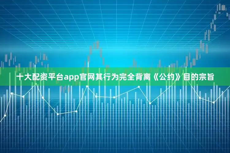 十大配资平台app官网其行为完全背离《公约》目的宗旨