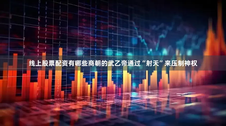 线上股票配资有哪些商朝的武乙帝通过“射天”来压制神权