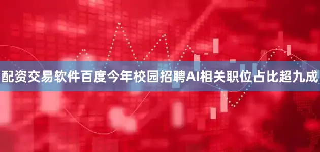 配资交易软件百度今年校园招聘AI相关职位占比超九成