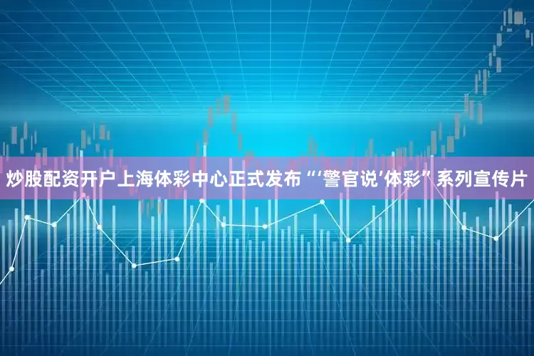 炒股配资开户上海体彩中心正式发布“‘警官说’体彩”系列宣传片