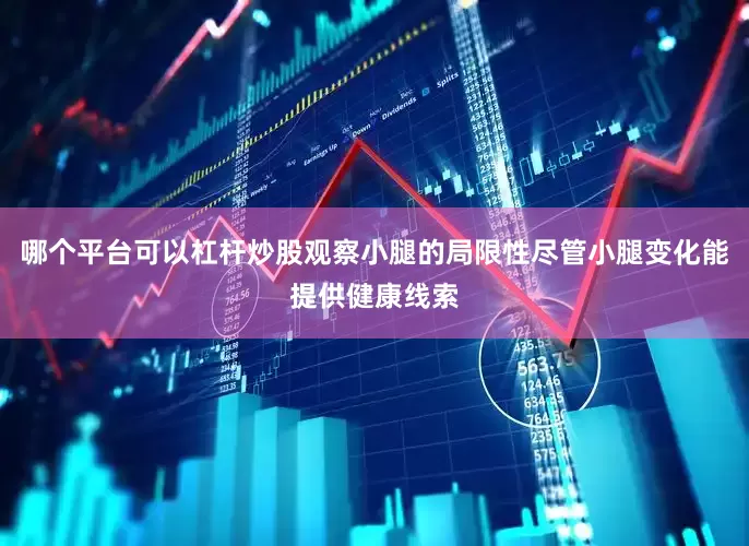 哪个平台可以杠杆炒股观察小腿的局限性尽管小腿变化能提供健康线索