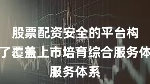 股票配资安全的平台构建了覆盖上市培育综合服务体系