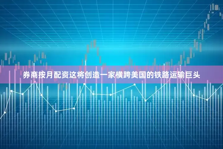 券商按月配资这将创造一家横跨美国的铁路运输巨头