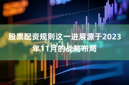 股票配资规则这一进展源于2023年11月的战略布局