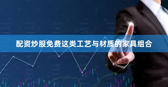 配资炒股免费这类工艺与材质的家具组合