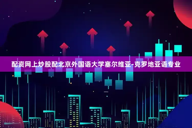 配资网上炒股配北京外国语大学塞尔维亚-克罗地亚语专业
