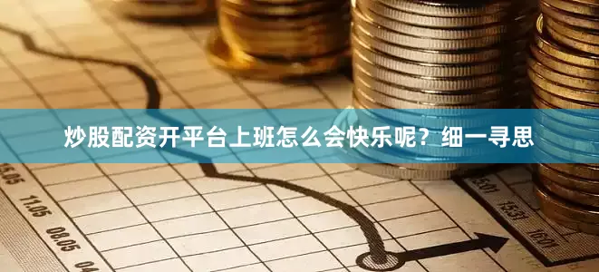 炒股配资开平台上班怎么会快乐呢？细一寻思