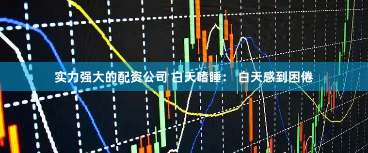 实力强大的配资公司 白天嗜睡： 白天感到困倦