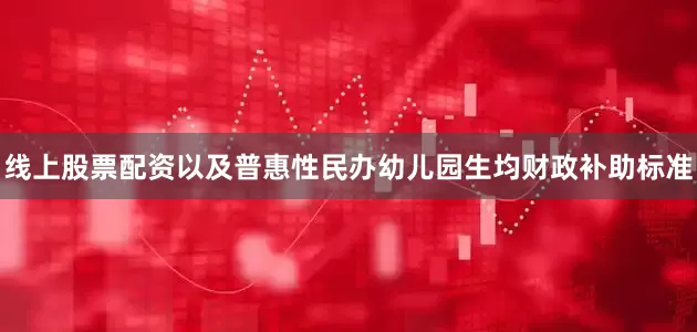 线上股票配资以及普惠性民办幼儿园生均财政补助标准