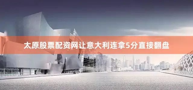 太原股票配资网让意大利连拿5分直接翻盘