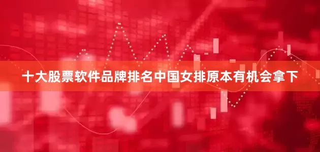 十大股票软件品牌排名中国女排原本有机会拿下