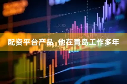 配资平台产品  他在青岛工作多年
