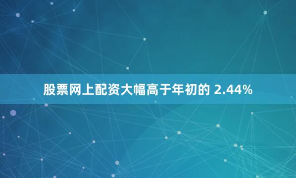 股票网上配资大幅高于年初的 2.44%