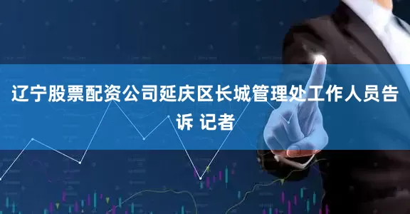 辽宁股票配资公司延庆区长城管理处工作人员告诉 记者
