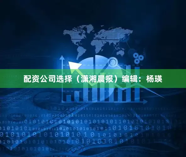 配资公司选择（潇湘晨报）编辑：杨瑛