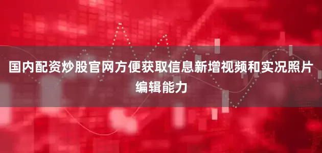 国内配资炒股官网方便获取信息新增视频和实况照片编辑能力