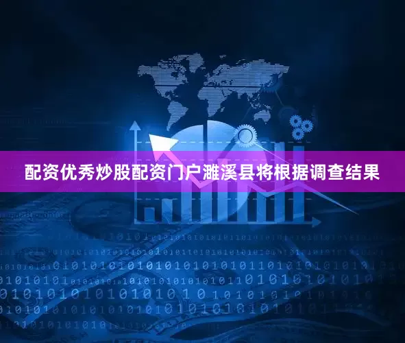 配资优秀炒股配资门户濉溪县将根据调查结果