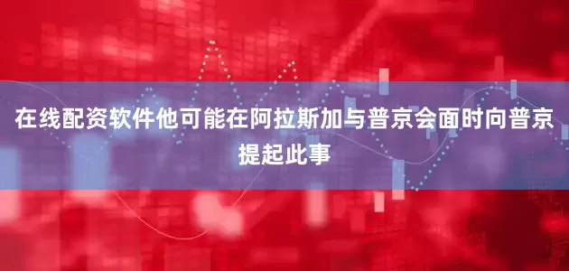 在线配资软件他可能在阿拉斯加与普京会面时向普京提起此事