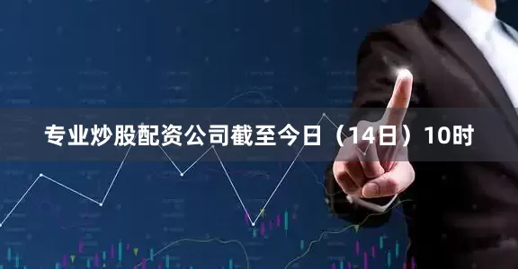 专业炒股配资公司截至今日（14日）10时