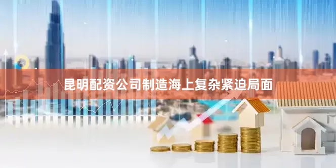 昆明配资公司制造海上复杂紧迫局面