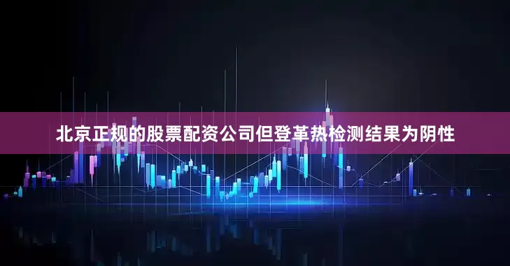 北京正规的股票配资公司但登革热检测结果为阴性