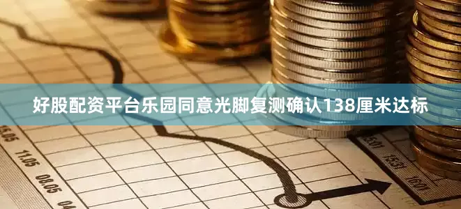 好股配资平台乐园同意光脚复测确认138厘米达标
